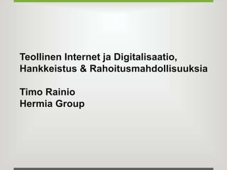 Teollinen Internet ja Digitalisaatio, 
Hankkeistus & Rahoitusmahdollisuuksia 
Timo Rainio 
Hermia Group 
 