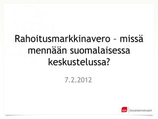 Rahoitusmarkkinavero – missä mennään suomalaisessa keskustelussa? 7.2.2012 