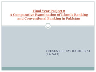 Final Year Project 2
A Comparative Examination of Islamic Banking
and Conventional Banking in Pakistan

P R E S E N T E D B Y: R A H O L R A I
(09-2613)

 