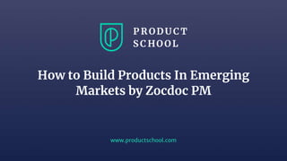 www.productschool.com
How to Build Products In Emerging
Markets by Zocdoc PM
 
