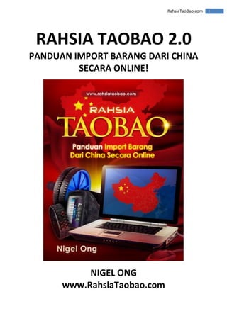 RahsiaTaoBao.com 1
RAHSIA TAOBAO 2.0
PANDUAN IMPORT BARANG DARI CHINA
SECARA ONLINE!
NIGEL ONG
www.RahsiaTaobao.com
 