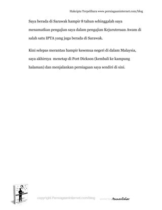  
S
m
s
K
s
h
Saya berad
menamatk
alah satu
Kini selepa
aya akhirn
halaman) d
da di Sara
kan penga
IPTA yan
as merant
nya mene
dan menj
Hakc
awak hamp
ajian saya
ng juga be
tau hampi
etap di Po
alankan p
cipta Terpeli
pir 8 tahu
dalam pe
rada di Sa
ir kesemu
ort Dickso
perniagaan
ihara www.p
un sehingg
engajian K
arawak.
ua negeri d
on (kemba
n saya sen
perniagaanin
galah saya
Kejurutera
di dalam M
ali ke kam
ndiri di sin
nternet.com/
a
aan Awam
Malaysia,
mpung
ni.
/blog
m di
 