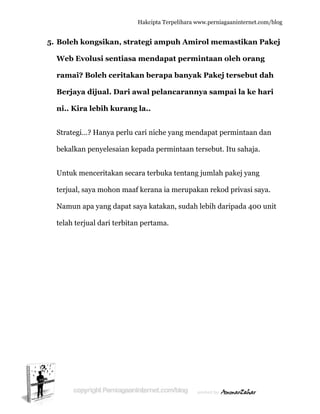  
5. B
W
r
B
n
S
b
U
te
N
te
Boleh kon
Web Evol
ramai? B
Berjaya d
ni.. Kira l
Strategi…?
bekalkan p
Untuk men
erjual, say
Namun ap
elah terju
ngsikan
lusi sent
Boleh cer
dijual. D
lebih ku
? Hanya p
penyelesai
nceritakan
ya mohon
pa yang da
al dari ter
Hakc
, strateg
tiasa me
ritakan b
ari awal
urang la..
perlu cari n
ian kepad
n secara t
n maaf ker
apat saya k
rbitan per
cipta Terpeli
gi ampuh
endapat p
berapa ba
pelanca
.
niche yan
da permin
terbuka te
rana ia me
katakan, s
rtama.
ihara www.p
h Amirol
perminta
anyak Pa
arannya
ng mendap
ntaan terse
entang jum
erupakan
sudah leb
perniagaanin
memast
aan oleh
akej ters
sampai l
pat permin
ebut. Itu s
mlah pake
rekod pri
ih daripad
nternet.com/
tikan Pak
h orang
sebut dah
la ke har
ntaan dan
sahaja.
ej yang
ivasi saya.
da 400 un
/blog
kej
h
ri
n
.
nit
 