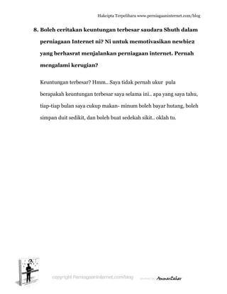  
8. B
p
y
m
K
b
ti
s
Boleh cer
perniaga
yang berh
mengalam
Keuntunga
berapakah
iap-tiap b
impan du
ritakan k
aan Inter
hasrat m
mi kerug
an terbesa
h keuntung
bulan saya
uit sedikit,
Hakc
keuntun
rnet ni? N
menjalan
gian?
ar? Hmm.
gan terbe
a cukup m
, dan bole
cipta Terpeli
gan terb
Ni untuk
nkan pern
.. Saya tid
sar saya s
makan- min
eh buat se
ihara www.p
besar sau
k memot
niagaan
dak pernah
selama ini
num bole
dekah sik
perniagaanin
udara Sh
tivasikan
internet
h ukur pu
i.. apa yan
h bayar h
kit.. oklah
nternet.com/
huth dala
n newbie
t. Pernah
ula
ng saya tah
hutang, bo
tu.
/blog
am
e2
h
hu,
oleh
 