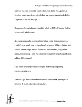  
N
te
F
D
te
K
u
k
ra
s
S
m
N
te
Namun, pa
ersebut te
Filipina da
Disamping
emurama
Kes yang s
unit PC, sa
kerana lam
amai, mak
ekitar RM
Saya tidak
memperca
Namun, sa
ersebut di
asaran ket
erganggu d
an sekitar
g faktor tu
ah ini dijaw
sama dulu
aya boleh
mbakan pc
ka setiap
M10 sahaja
k langsung
ayainya :p
aya pernah
i salah sat
Hakc
tika ini tid
dengan la
Europe...
ukaran wa
wab).
u, ketika se
buat untu
c murah d
1 unit PC
a!
g berkecil
p
h mended
tu forum t
cipta Terpeli
dak selum
ambakan b
. :(
ang kini ja
ekitar tah
ung bersih
dan faktor
sekarang
hati jika t
dahkan sa
tempatan
ihara www.p
mayan dul
buruh mu
atuh ke RM
hun 1999, j
h sehingga
r buruh m
mungkin
tiada lang
alah satu b
n.
perniagaanin
u. Kini, pa
urah darip
M3.18 sah
jika saya
a RM400.
mahir yang
n beri pula
gsung oran
bukti pend
nternet.com/
asaran
pada India
haja (ketik
menjual 1
. Tetapi ki
g terlalu
angan ber
ng
dapatan
/blog
a,
ka
1
ini
rsih
 