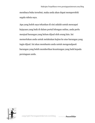  
memba
segala r
Apa yan
kejayaa
menjua
memerl
ingin di
baranga
perniag
aca buku t
rahsia say
ng boleh s
an yang ba
al baranga
lukan and
ijual. Ini a
an yang b
gaan anda
Hakc
ersebut, m
ya.
saya tekan
aik di dala
an yang be
da untuk m
akan mem
oleh mem
a.
cipta Terpeli
maka and
nkan di sin
am portal
elum dijua
melakukan
mbantu an
mberikan k
ihara www.p
a akan da
ni adalah
lelongan
al oleh ora
n kajian k
nda untuk
keuntunga
perniagaanin
apat memp
untuk me
online, an
ang lain. I
ke atas bar
mengena
an yang b
nternet.com/
perolehi
encapai
nda perlu
Ini
rangan ya
alpasti
baik kepad
/blog
ang
da
 