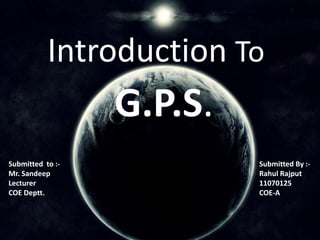 Introduction To
                  G.P.S.
Submitted to :-            Submitted By :-
Mr. Sandeep                Rahul Rajput
Lecturer                   11070125
COE Deptt.                 COE-A
 