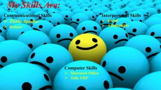 My Skills Are: 
Communicational Skills 
 Public Speaker 
 Debater 
Computer Skills 
 Microsoft Office 
 Tally ERP 
Interpersonal Skills 
 Social 
 Adaptability 
 
