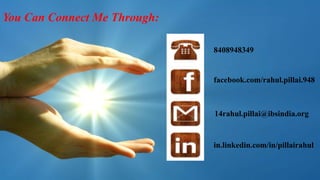 You Can Connect Me Through: 
8408948349 
facebook.com/rahul.pillai.948 
14rahul.pillai@ibsindia.org 
in.linkedin.com/in/pillairahul 
 