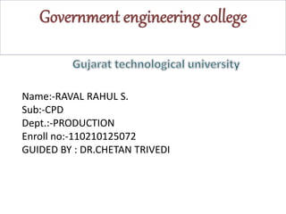 Name:-RAVAL RAHUL S. 
Sub:-CPD 
Dept.:-PRODUCTION 
Enroll no:-110210125072 
GUIDED BY : DR.CHETAN TRIVEDI 
 