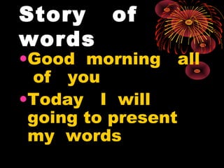 Story of
words
•Good morning all
of you
•Today I will
going to present
my words
 