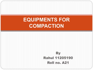 By
Rahul 11205190
Roll no. A21
EQUIPMENTS FOR
COMPACTION
 