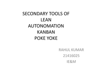 SECONDARY TOOLS OF
LEAN
AUTONOMATION
KANBAN
POKE YOKE
RAHUL KUMAR
21416025
IE&M
 