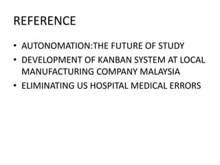 REFERENCE
• AUTONOMATION:THE FUTURE OF STUDY
• DEVELOPMENT OF KANBAN SYSTEM AT LOCAL
MANUFACTURING COMPANY MALAYSIA
• ELIMINATING US HOSPITAL MEDICAL ERRORS
 