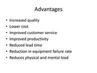 Advantages
• Increased quality
• Lower cost
• Improved customer service
• Improved productivity
• Reduced lead time
• Reduction in equipment failure rate
• Reduces physical and mental load
 
