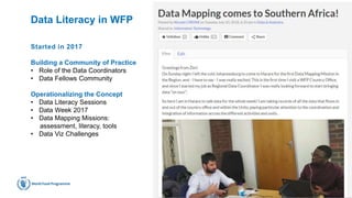 Data Literacy in WFP
16
Started in 2017
Building a Community of Practice
• Role of the Data Coordinators
• Data Fellows Community
Operationalizing the Concept
• Data Literacy Sessions
• Data Week 2017
• Data Mapping Missions:
assessment, literacy, tools
• Data Viz Challenges
 