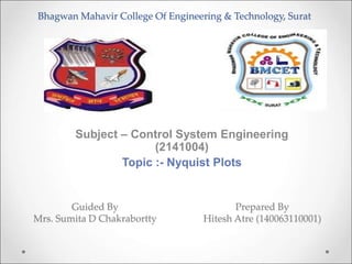 Bhagwan Mahavir College Of Engineering & Technology, Surat
Subject – Control System Engineering
(2141004)
Topic :- Nyquist Plots
Guided By
Mrs. Sumita D Chakrabortty
Prepared By
Hitesh Atre (140063110001)
 