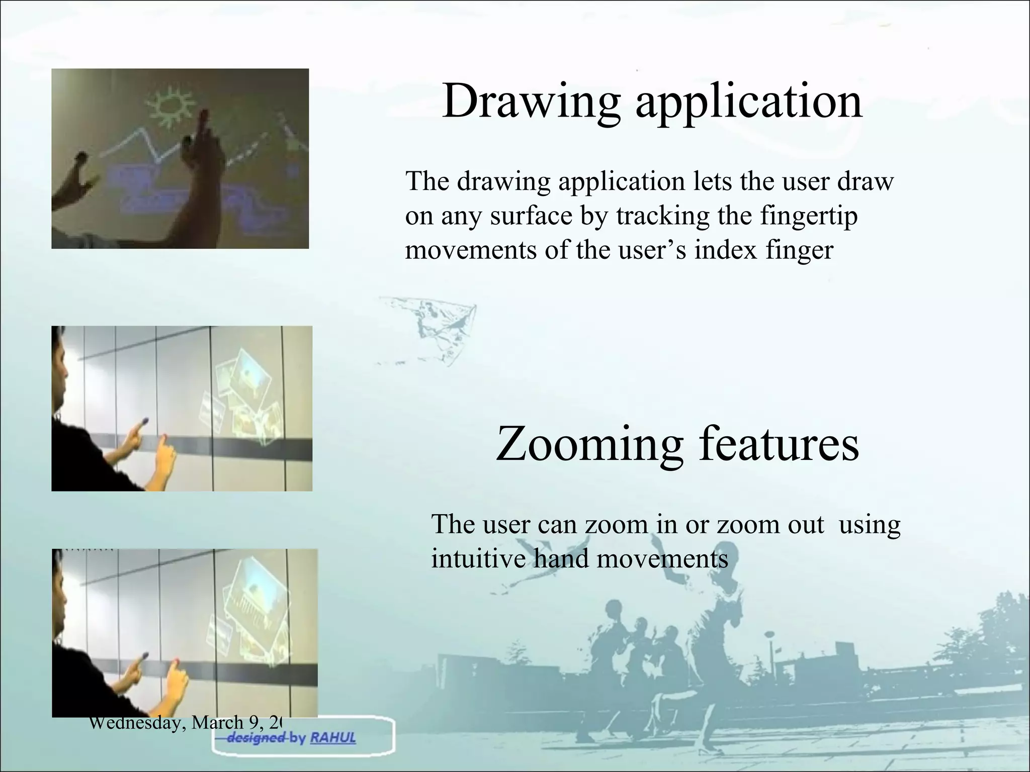 Drawing application The drawing application lets the user draw on any surface by tracking the fingertip movements of the user’s index finger Zooming features The user can zoom in or zoom out  using intuitive hand movements Wednesday, March 9, 2011 