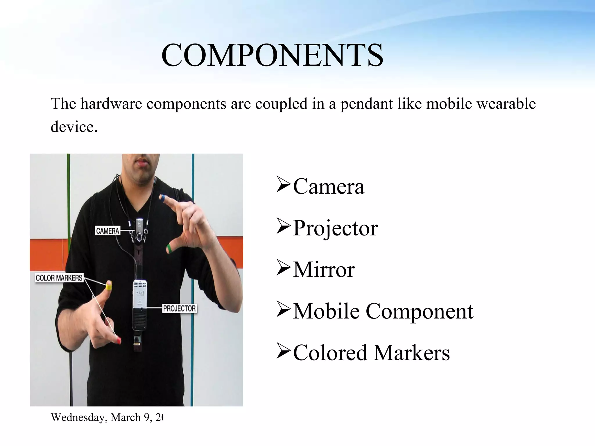 Camera Projector Mirror Mobile Component Colored Markers COMPONENTS The hardware components are coupled in a pendant like mobile wearable device . Wednesday, March 9, 2011 