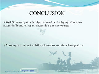 Sixth Sense  recognizes the objects around us, displaying information automatically and letting us to access it in any way we need Allowing us to interact with this information via natural hand gestures CONCLUSION Wednesday, March 9, 2011 