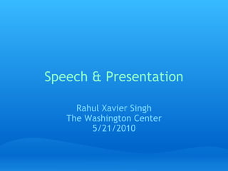 Speech & Presentation Rahul Xavier Singh The Washington Center 5/21/2010 