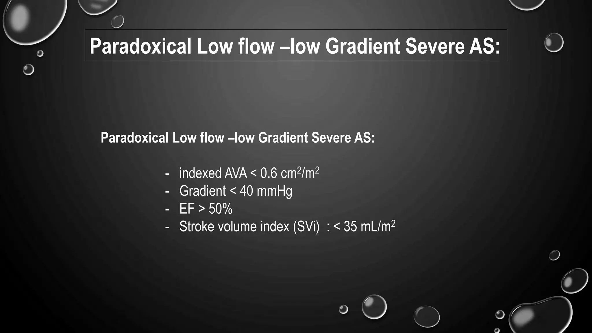 Paradoxical Low flow –low Gradient Severe AS:
- indexed AVA < 0.6 cm2/m2
- Gradient < 40 mmHg
- EF > 50%
- Stroke volume index (SVi) : < 35 mL/m2
Paradoxical Low flow –low Gradient Severe AS:
 