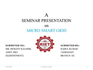 A
SEMINAR PRESENTATION
on
MICRO SMART GRID
SUBMITTED TO:-
MR. HEMANT KAUSHIK
ASSIT. PRO.
EE(DEPATMENT)
SUBMITTED BY:-
RAHUL KUMAR
13EREEE025
BRANCH- EE
2/27/2017 1multilevel inverter
 