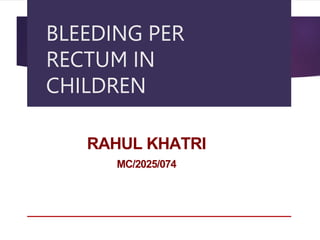 BLEEDING PER
RECTUM IN
CHILDREN
RAHUL KHATRI
MC/2025/074
 