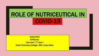 ROLE OF NUTRICEUTICAL IN
COVID-19
Indraj Saini
B-Pharma
Last year ( 7th sem )
Alwar Pharmacy College ( MIA ) area Alwar
 
