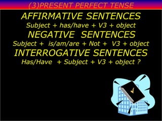 (3)PRESENT PERFECT TENSE
  AFFIRMATIVE SENTENCES
   Subject + has/have + V3 + object
    NEGATIVE SENTENCES
Subject + is/am/are + Not + V3 + object
INTERROGATIVE SENTENCES
  Has/Have + Subject + V3 + object ?
 