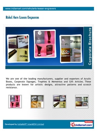 We are one of the leading manufacturers, supplier and exporters of Acrylic
Boxes, Corporate Signages, Trophies & Mementos and Gift Articles. These
products are known for artistic designs, attractive patterns and scratch
resistance.
 