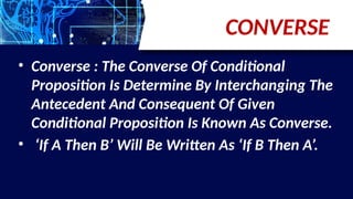 CONVERSE
• Converse : The Converse Of Conditional
Proposition Is Determine By Interchanging The
Antecedent And Consequent Of Given
Conditional Proposition Is Known As Converse.
• ‘If A Then B’ Will Be Written As ‘If B Then A’.
 
