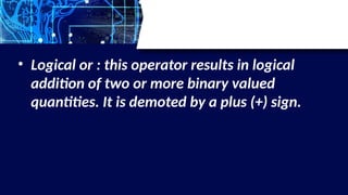 • Logical or : this operator results in logical
addition of two or more binary valued
quantities. It is demoted by a plus (+) sign.
 