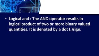• Logical and : The AND operator results in
logical product of two or more binary valued
quantities. It is denoted by a dot (.)sign.
 