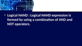 • Logical NAND : Logical NAND expression is
formed by using a combination of AND and
NOT operators.
 