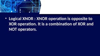 • Logical XNOR : XNOR operation is opposite to
XOR operation. It is a combination of XOR and
NOT operators.
 