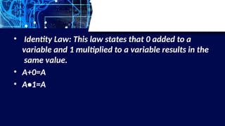 • Identity Law: This law states that 0 added to a
variable and 1 multiplied to a variable results in the
same value.
• A+0=A
• A•1=A
 