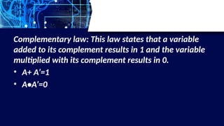 Complementary law: This law states that a variable
added to its complement results in 1 and the variable
multiplied with its complement results in 0.
• A+ A’=1
• A•A’=0
 