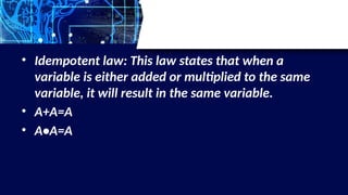 • Idempotent law: This law states that when a
variable is either added or multiplied to the same
variable, it will result in the same variable.
• A+A=A
• A•A=A
 