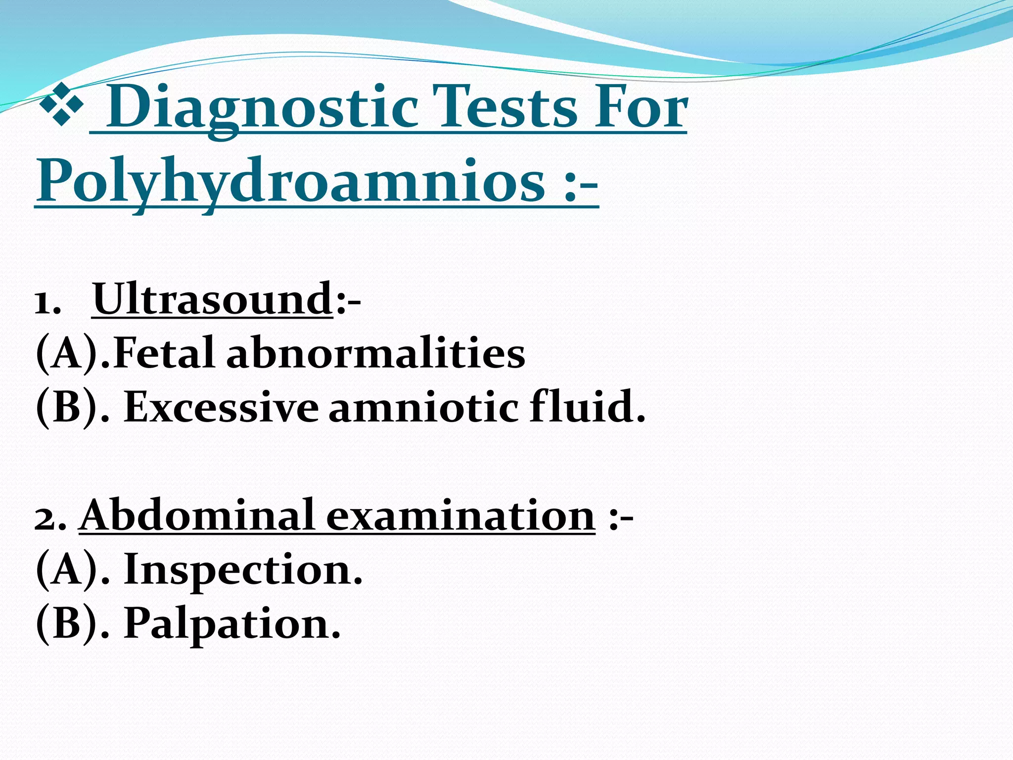  Diagnostic Tests For
Polyhydroamnios :-
1. Ultrasound:-
(A).Fetal abnormalities
(B). Excessive amniotic fluid.
2. Abdominal examination :-
(A). Inspection.
(B). Palpation.
 