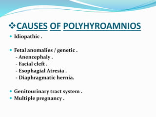 CAUSES OF POLYHYROAMNIOS
 Idiopathic .
 Fetal anomalies / genetic .
- Anencephaly .
- Facial cleft .
- Esophagial Atresia .
- Diaphragmatic hernia.
 Genitourinary tract system .
 Multiple pregnancy .
 