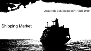 Shipping Market
Academic Conference 25th April 2019
 