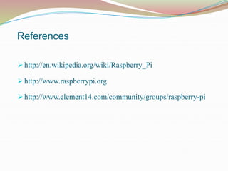 References
 http://en.wikipedia.org/wiki/Raspberry_Pi
 http://www.raspberrypi.org
 http://www.element14.com/community/groups/raspberry-pi
 