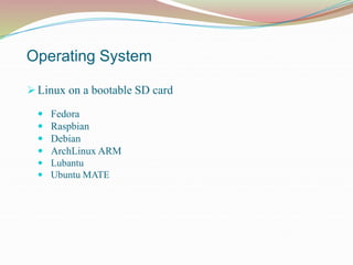 Operating System
 Linux on a bootable SD card
 Fedora
 Raspbian
 Debian
 ArchLinux ARM
 Lubantu
 Ubuntu MATE
 