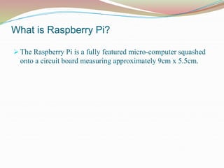  The Raspberry Pi is a fully featured micro-computer squashed
onto a circuit board measuring approximately 9cm x 5.5cm.
W...