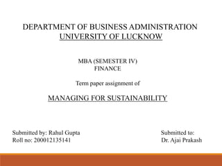 MBA (SEMESTER IV)
FINANCE
Term paper assignment of
MANAGING FOR SUSTAINABILITY
Submitted by: Rahul Gupta Submitted to:
Roll no: 200012135141 Dr. Ajai Prakash
DEPARTMENT OF BUSINESS ADMINISTRATION
UNIVERSITY OF LUCKNOW
 