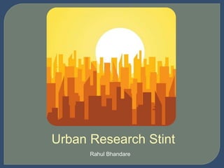 Urban Research Stint
Rahul Bhandare
 