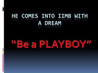 He comes into IIMB with a dream “Be a PLAYBOY” 