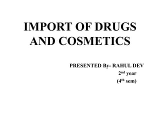 IMPORT OF DRUGS
AND COSMETICS
PRESENTED By- RAHUL DEV
2nd year
(4th sem)
 