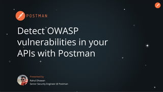 Detect OWASP
vulnerabilities in your
APIs with Postman
Presented by
Rahul Dhawan
Senior Security Engineer @ Postman
 
